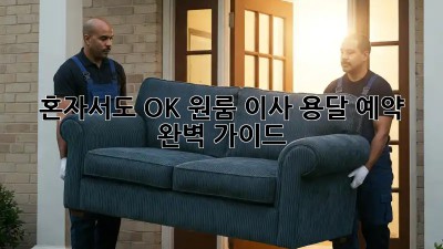 혼자서도 OK! 원룸 이사 용달 예약 완벽 가이드